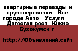 квартирные переезды и грузоперевозки - Все города Авто » Услуги   . Дагестан респ.,Южно-Сухокумск г.